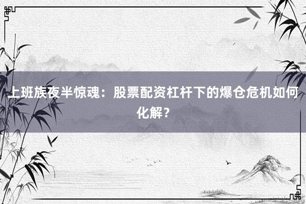 上班族夜半惊魂：股票配资杠杆下的爆仓危机如何化解？