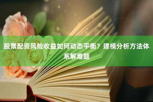 股票配资风险收益如何动态平衡？建模分析方法体系解难题
