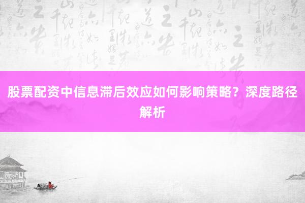 股票配资中信息滞后效应如何影响策略？深度路径解析