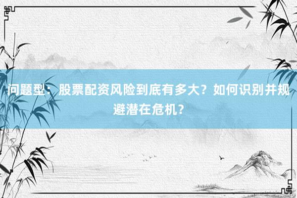 问题型：股票配资风险到底有多大？如何识别并规避潜在危机？