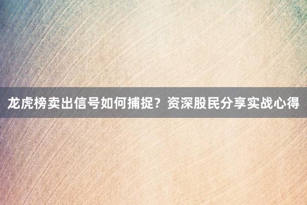 龙虎榜卖出信号如何捕捉？资深股民分享实战心得