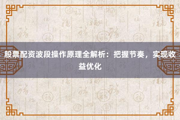股票配资波段操作原理全解析：把握节奏，实现收益优化