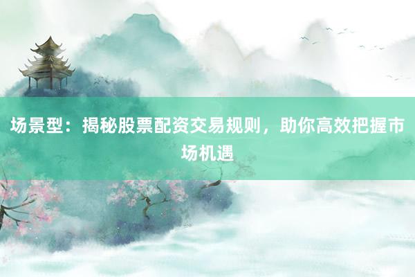场景型：揭秘股票配资交易规则，助你高效把握市场机遇