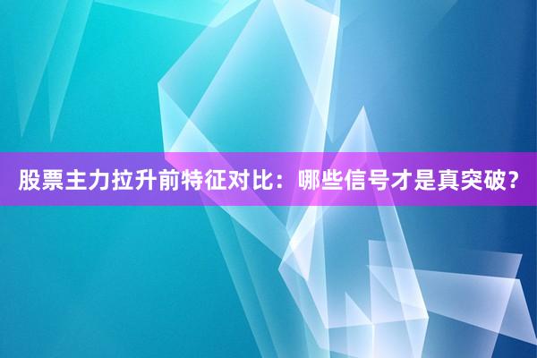 股票主力拉升前特征对比：哪些信号才是真突破？
