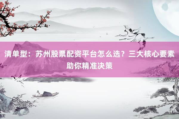 清单型：苏州股票配资平台怎么选？三大核心要素助你精准决策
