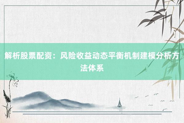 解析股票配资：风险收益动态平衡机制建模分析方法体系