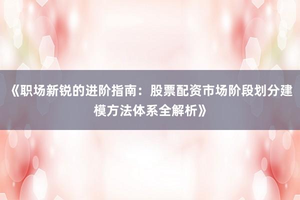 《职场新锐的进阶指南：股票配资市场阶段划分建模方法体系全解析》