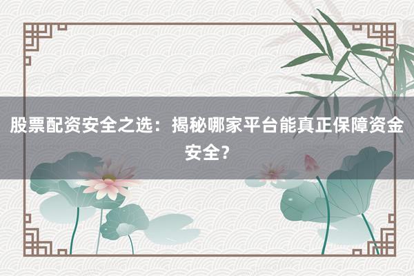 股票配资安全之选：揭秘哪家平台能真正保障资金安全？