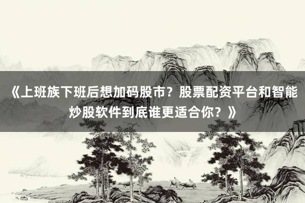 《上班族下班后想加码股市？股票配资平台和智能炒股软件到底谁更适合你？》