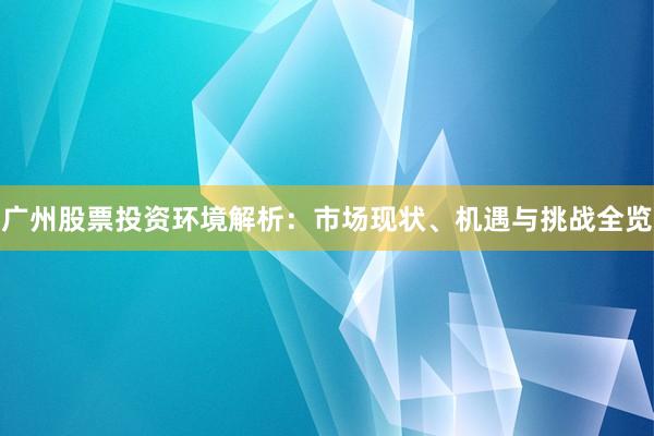 广州股票投资环境解析：市场现状、机遇与挑战全览