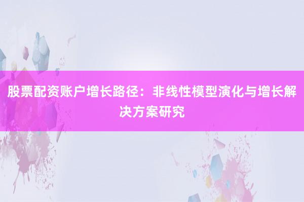 股票配资账户增长路径：非线性模型演化与增长解决方案研究