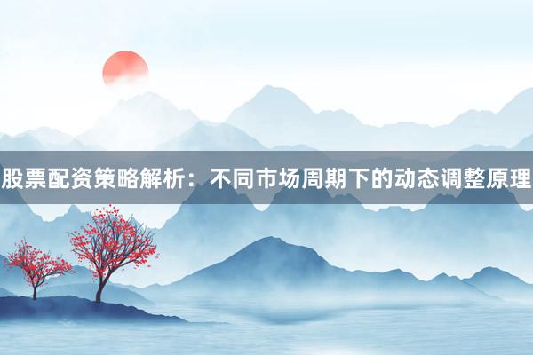 股票配资策略解析：不同市场周期下的动态调整原理