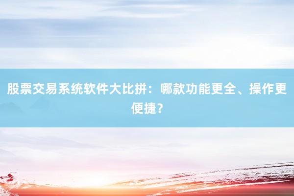 股票交易系统软件大比拼：哪款功能更全、操作更便捷？