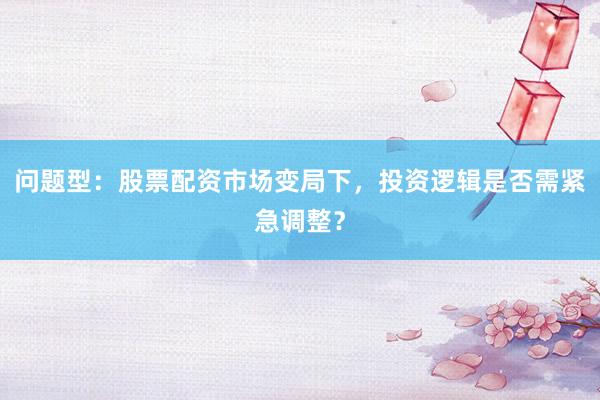 问题型：股票配资市场变局下，投资逻辑是否需紧急调整？