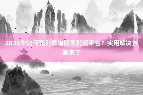 2026年如何甄别靠谱股票配资平台？实用解决方案来了