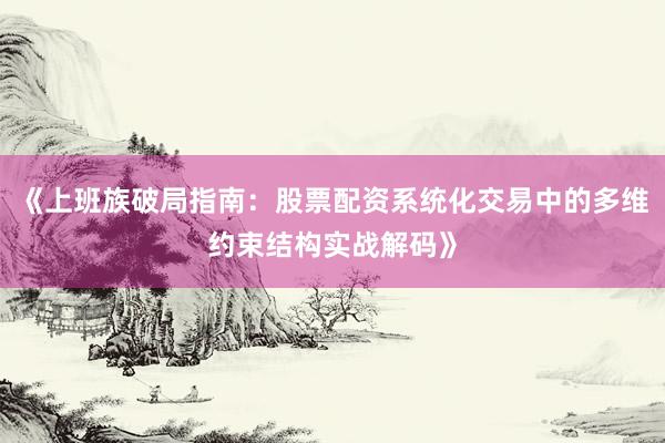 《上班族破局指南：股票配资系统化交易中的多维约束结构实战解码》