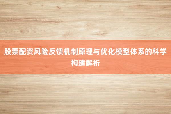 股票配资风险反馈机制原理与优化模型体系的科学构建解析