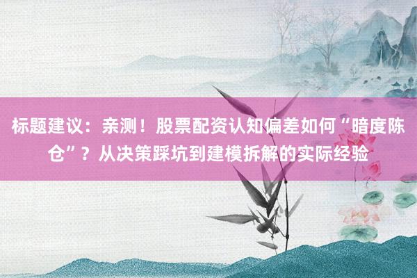 标题建议：亲测！股票配资认知偏差如何“暗度陈仓”？从决策踩坑到建模拆解的实际经验