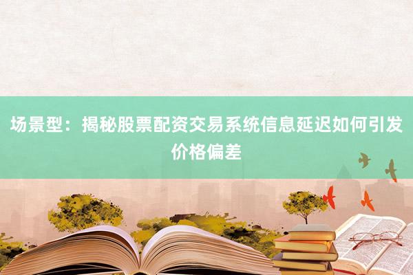 场景型：揭秘股票配资交易系统信息延迟如何引发价格偏差