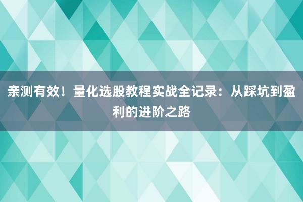 亲测有效！量化选股教程实战全记录：从踩坑到盈利的进阶之路