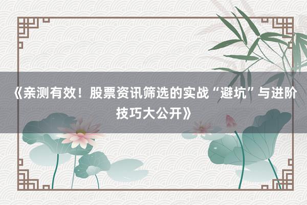 《亲测有效！股票资讯筛选的实战“避坑”与进阶技巧大公开》