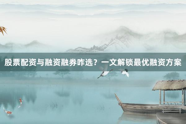 股票配资与融资融券咋选？一文解锁最优融资方案