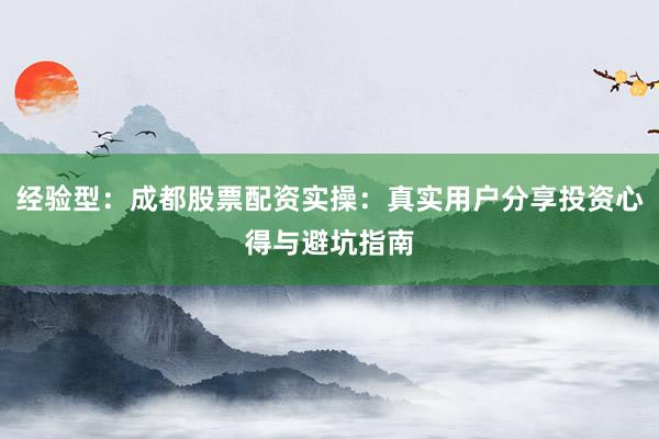 经验型：成都股票配资实操：真实用户分享投资心得与避坑指南