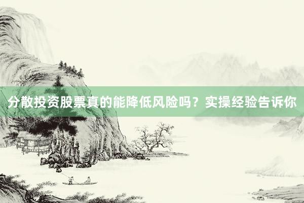 分散投资股票真的能降低风险吗？实操经验告诉你
