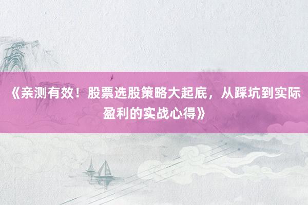 《亲测有效！股票选股策略大起底，从踩坑到实际盈利的实战心得》
