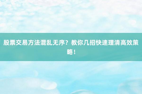 股票交易方法混乱无序？教你几招快速理清高效策略！