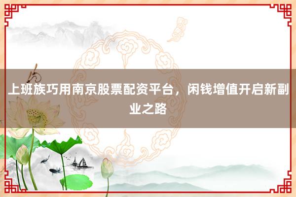 上班族巧用南京股票配资平台，闲钱增值开启新副业之路