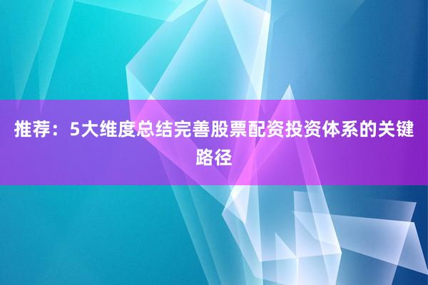 推荐：5大维度总结完善股票配资投资体系的关键路径