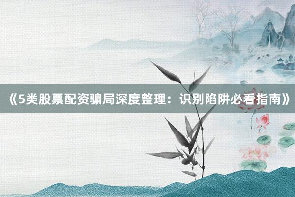 《5类股票配资骗局深度整理：识别陷阱必看指南》