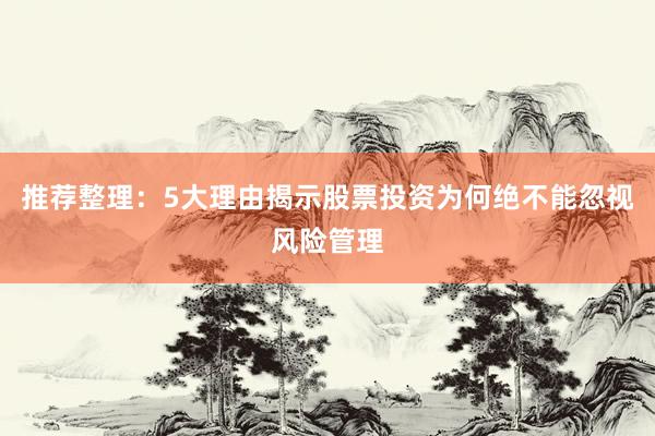 推荐整理：5大理由揭示股票投资为何绝不能忽视风险管理
