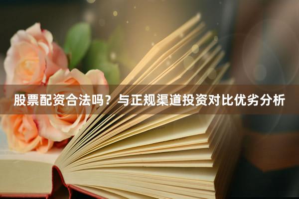 股票配资合法吗？与正规渠道投资对比优劣分析