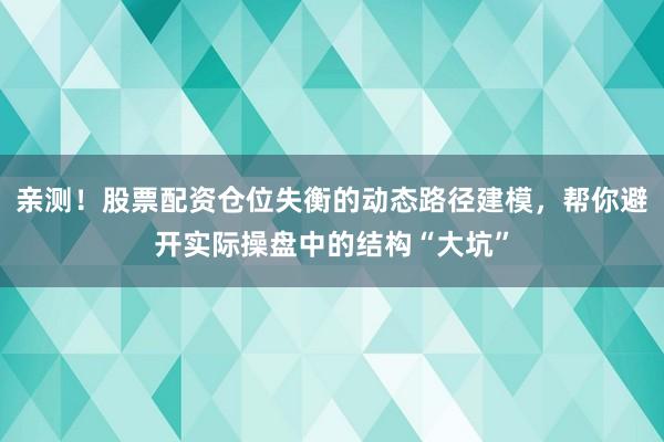 亲测！股票配资仓位失衡的动态路径建模，帮你避开实际操盘中的结构“大坑”