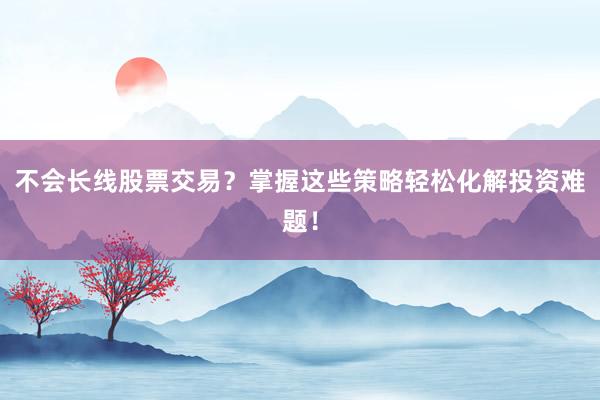 不会长线股票交易？掌握这些策略轻松化解投资难题！