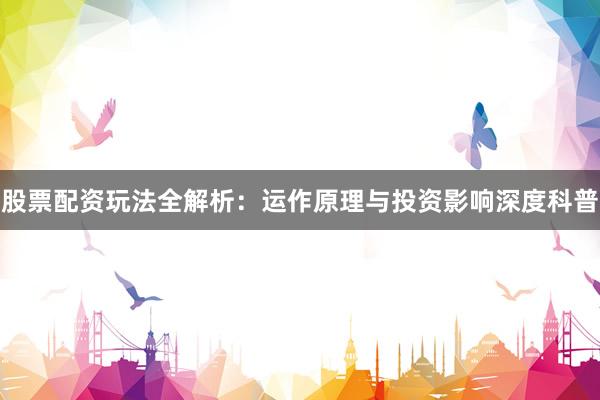 股票配资玩法全解析：运作原理与投资影响深度科普