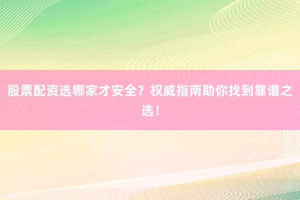 股票配资选哪家才安全？权威指南助你找到靠谱之选！