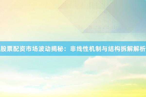 股票配资市场波动揭秘：非线性机制与结构拆解解析