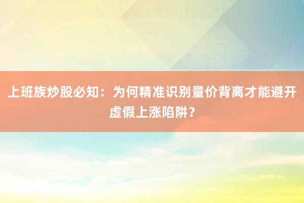 上班族炒股必知：为何精准识别量价背离才能避开虚假上涨陷阱？