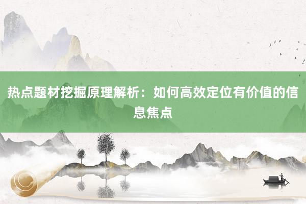 热点题材挖掘原理解析：如何高效定位有价值的信息焦点