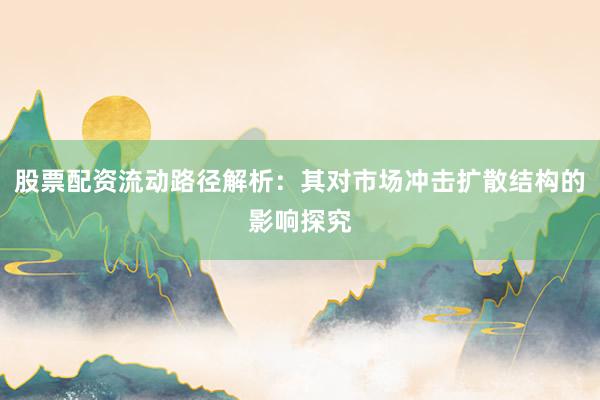 股票配资流动路径解析：其对市场冲击扩散结构的影响探究