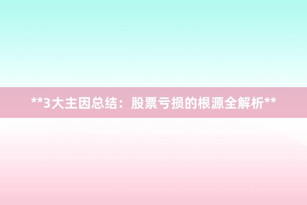 **3大主因总结：股票亏损的根源全解析**