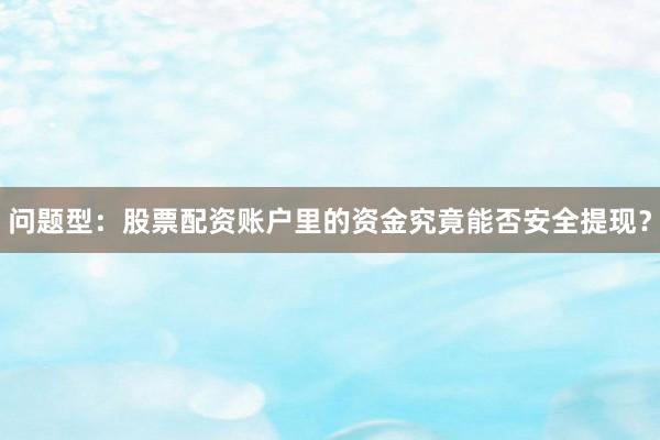 问题型：股票配资账户里的资金究竟能否安全提现？