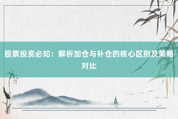 股票投资必知：解析加仓与补仓的核心区别及策略对比