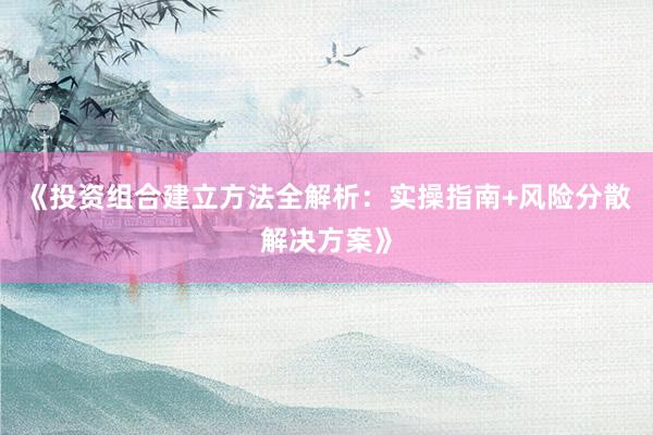 《投资组合建立方法全解析：实操指南+风险分散解决方案》