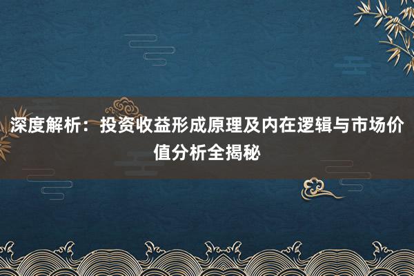 深度解析：投资收益形成原理及内在逻辑与市场价值分析全揭秘