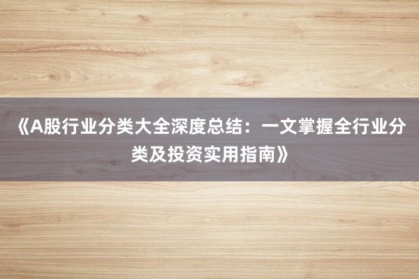 《A股行业分类大全深度总结：一文掌握全行业分类及投资实用指南》