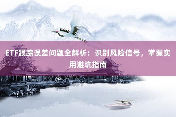 ETF跟踪误差问题全解析：识别风险信号，掌握实用避坑指南